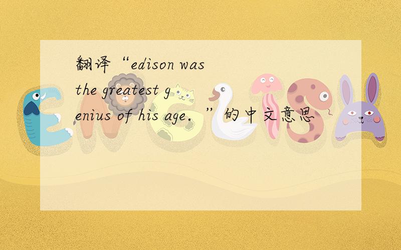 翻译“edison was the greatest genius of his age．”的中文意思