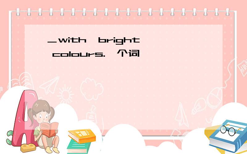 ＿with  bright  colours.一个词