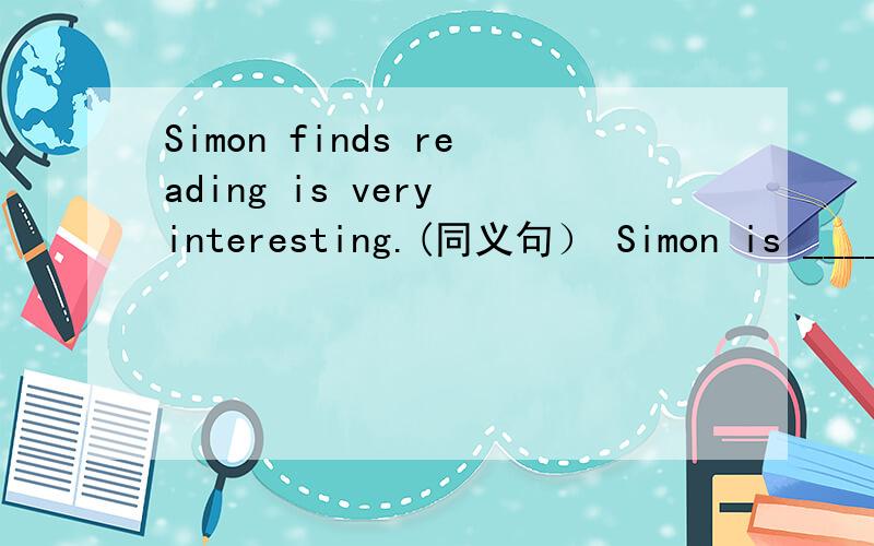 Simon finds reading is very interesting.(同义句） Simon is ____ ____ reading.