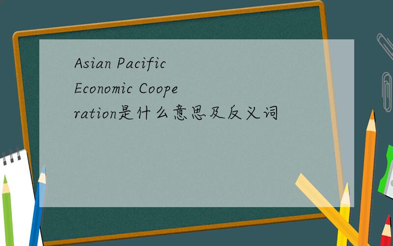 Asian Pacific Economic Cooperation是什么意思及反义词