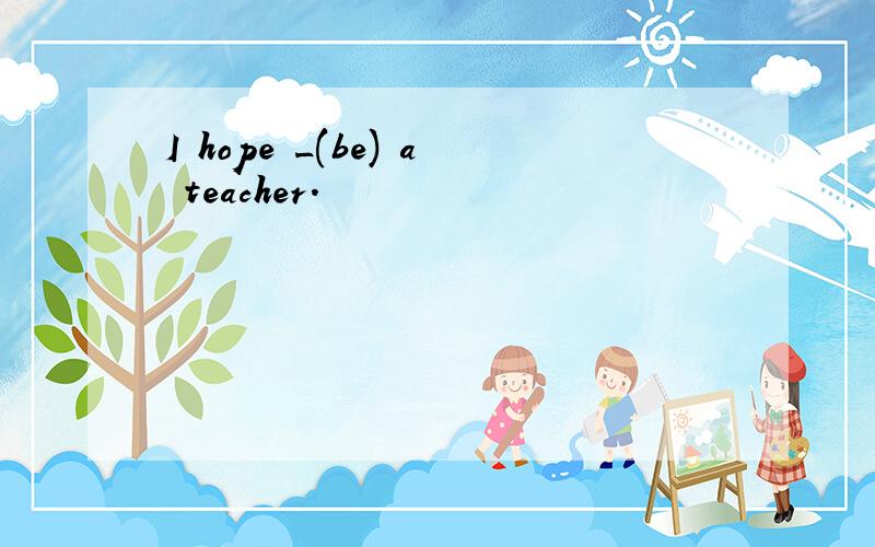 I hope _(be) a teacher.
