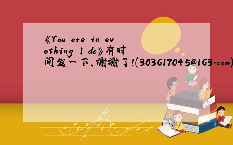 《You are in evething I do》有时间发一下,谢谢了!(303617045@163.com)