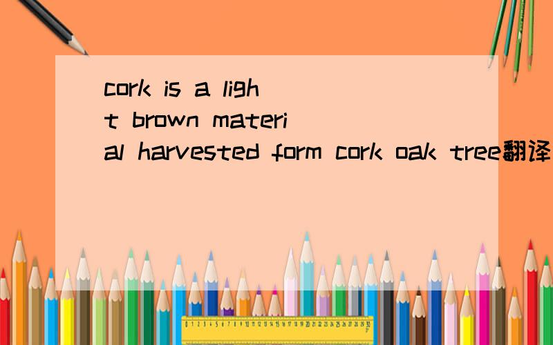cork is a light brown material harvested form cork oak tree翻译
