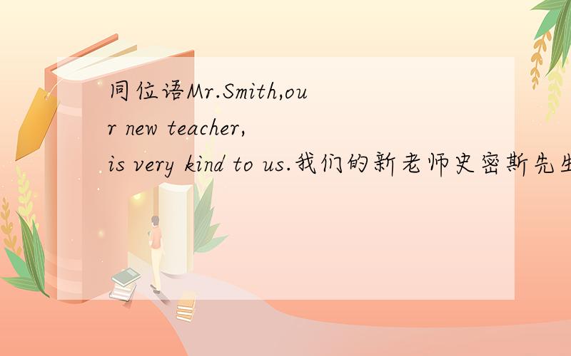 同位语Mr.Smith,our new teacher,is very kind to us.我们的新老师史密斯先生对我们很好.（Mr.Smith是主词our new teacher的同位语,指同一人.） 是他们相同的意思还是 他们的位置一样 Mr.Smith,our new teacher,is ve