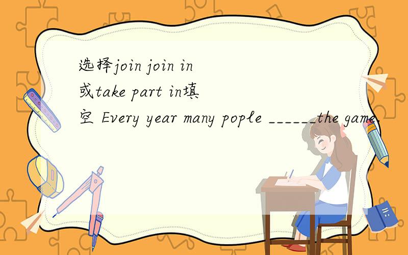 选择join join in或take part in填空 Every year many pople ______the game.