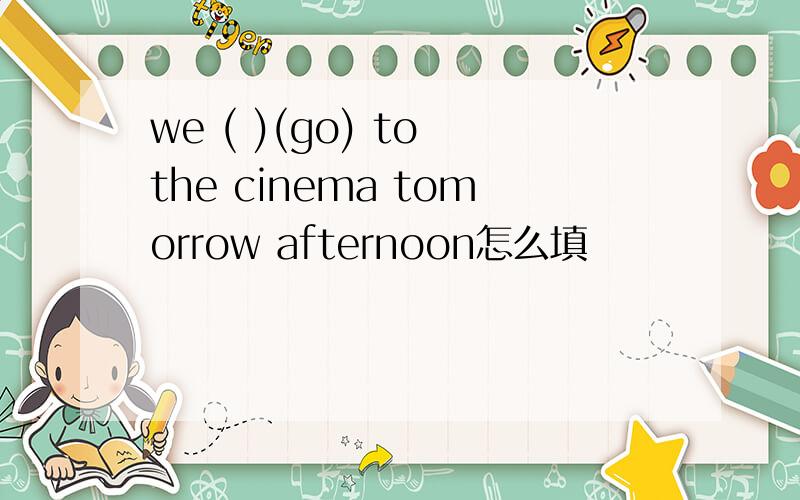 we ( )(go) to the cinema tomorrow afternoon怎么填