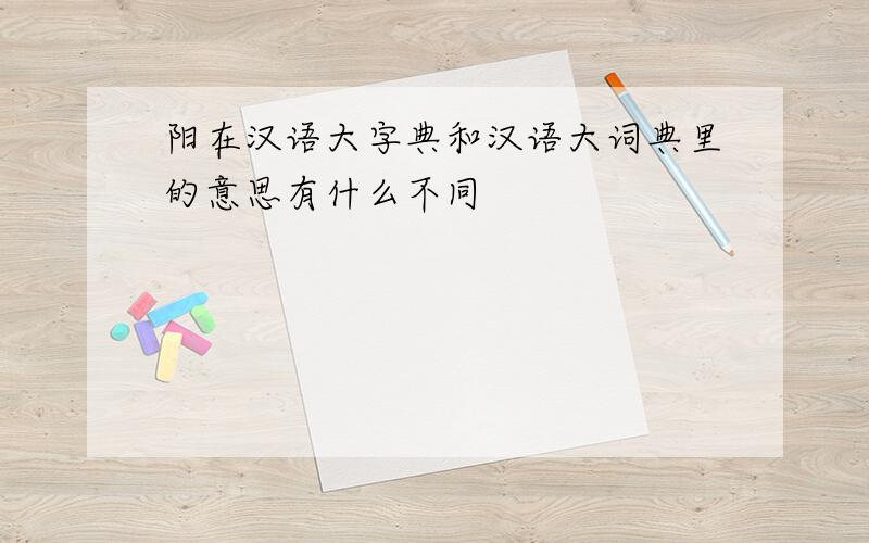 阳在汉语大字典和汉语大词典里的意思有什么不同