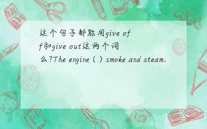 这个句子都能用give off和give out这两个词么?The engine ( ) smoke and steam.