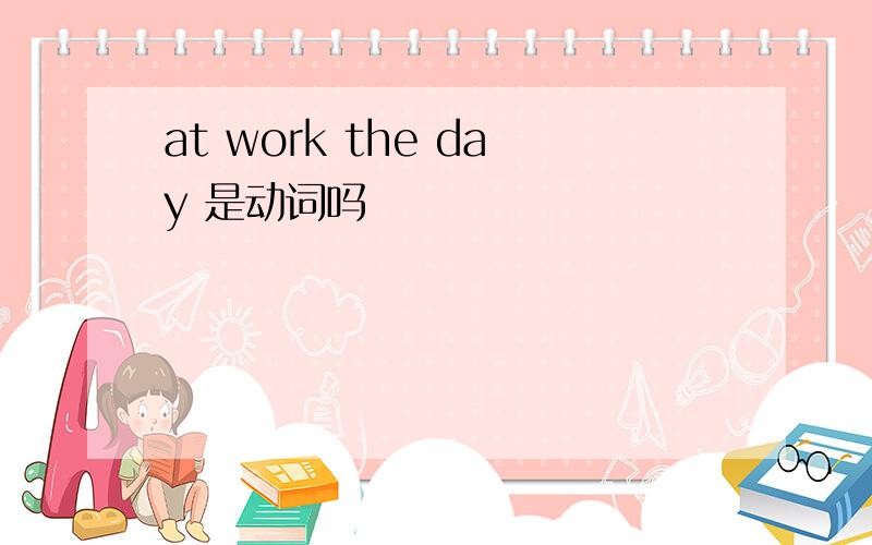 at work the day 是动词吗