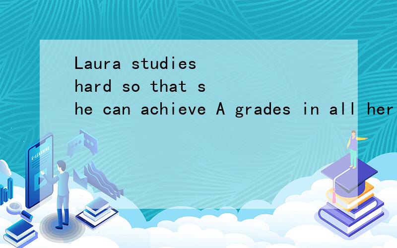 Laura studies hard so that she can achieve A grades in all her subject.同义句 Laura四个空 A grades in all he subjects.