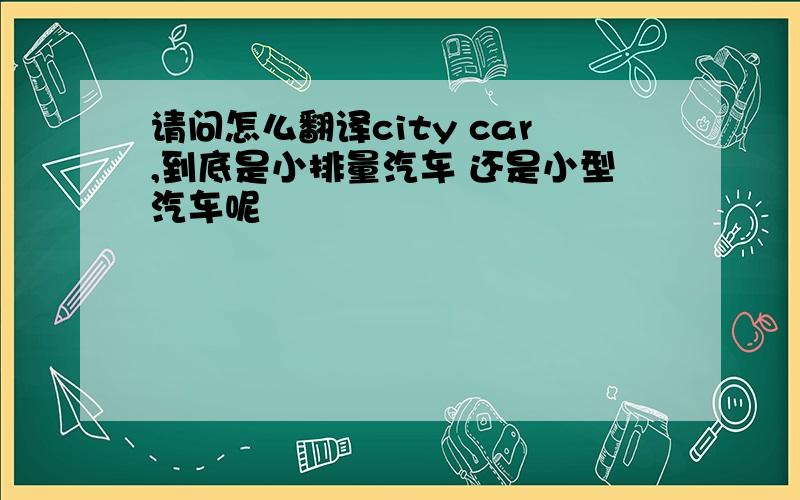 请问怎么翻译city car,到底是小排量汽车 还是小型汽车呢