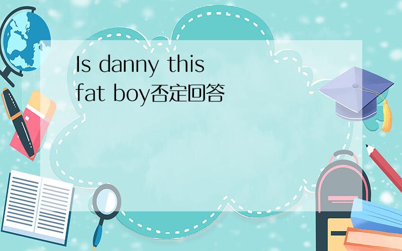 Is danny this fat boy否定回答