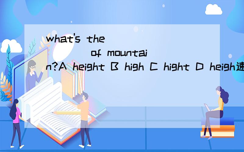 what's the _______of mountain?A height B high C hight D heigh速求