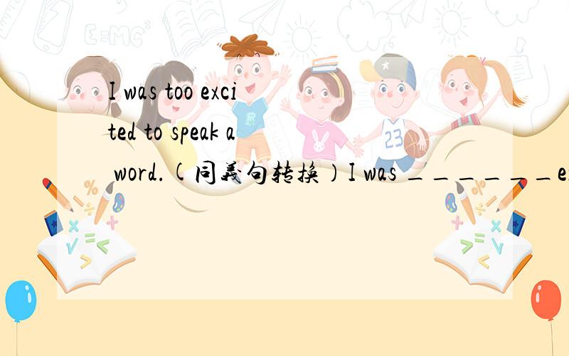 I was too excited to speak a word.(同义句转换）I was ______excited _____i_____ speak a word （so...that..could't)这里能用so..that...can't吗