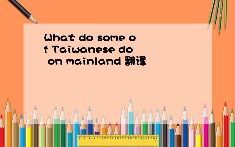 What do some of Taiwanese do on mainland 翻译
