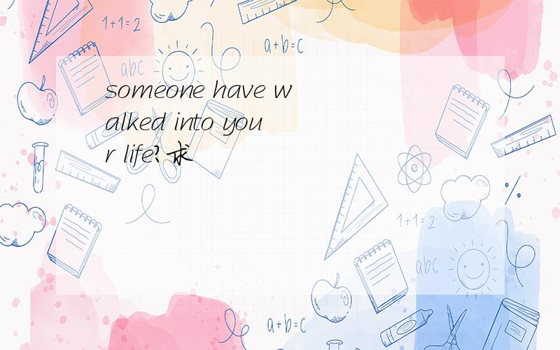 someone have walked into your life?求