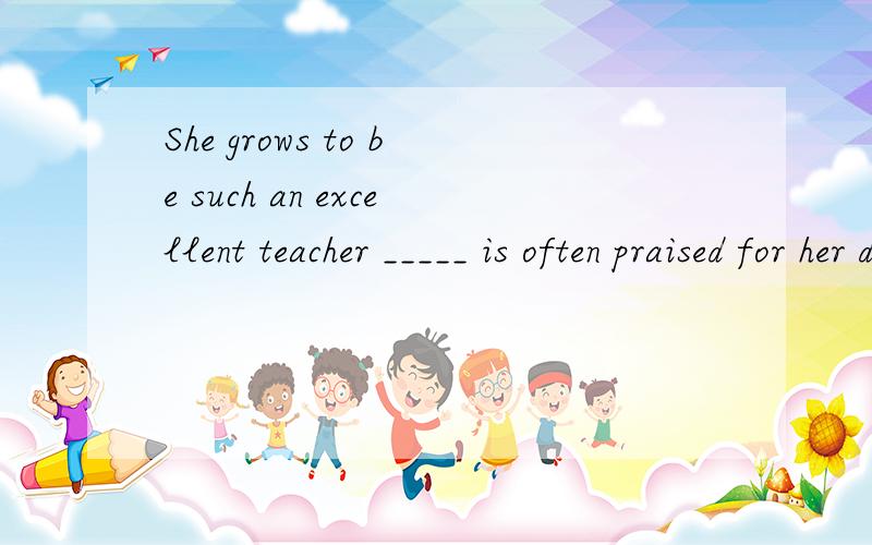 She grows to be such an excellent teacher _____ is often praised for her devotion to educationA.as.B.that.C.who.D.whom我选的是c,为什么呢