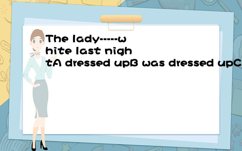 The lady-----white last nightA dressed upB was dressed upC dressed inD was dressed in