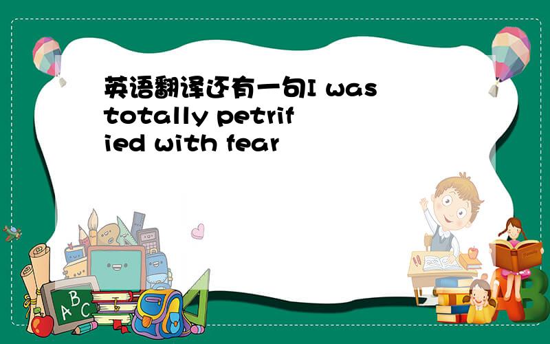 英语翻译还有一句I was totally petrified with fear