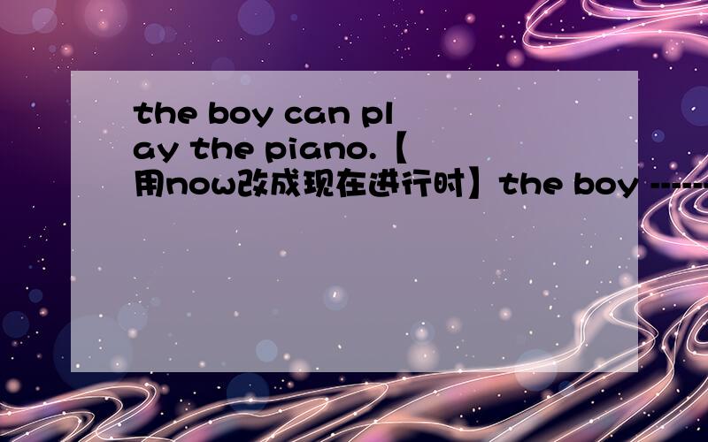 the boy can play the piano.【用now改成现在进行时】the boy -------- -------the piano now.