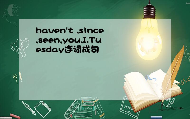 haven't ,since,seen,you,I.Tuesday连词成句