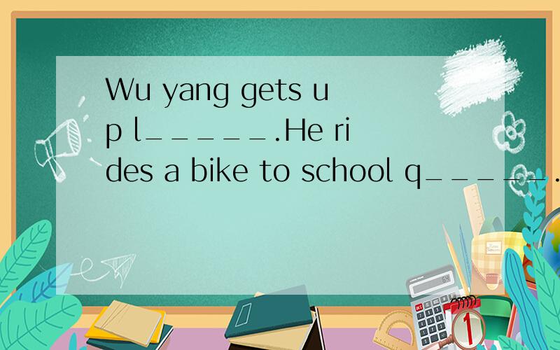 Wu yang gets up l_____.He rides a bike to school q_____.He doesn't l_____ at the traffic lights.so he hits a car.根据首字母和文章内容填空.求翻译和准确答案.
