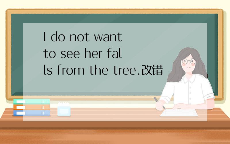 I do not want to see her falls from the tree.改错