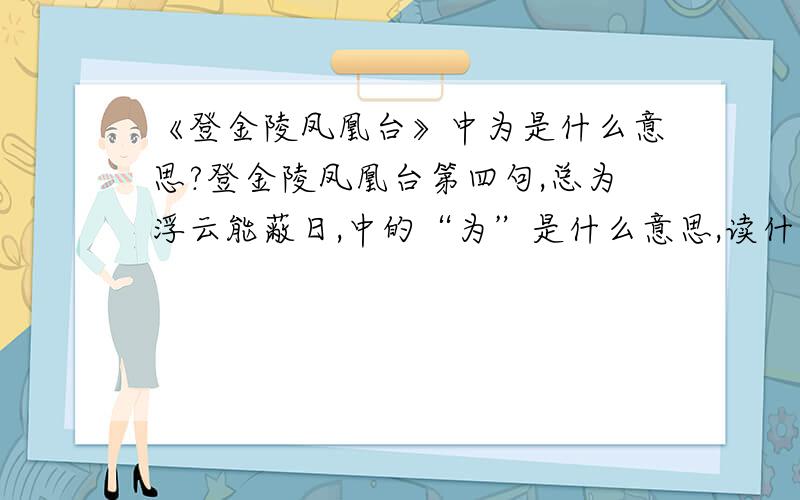 《登金陵凤凰台》中为是什么意思?登金陵凤凰台第四句,总为浮云能蔽日,中的“为”是什么意思,读什么?