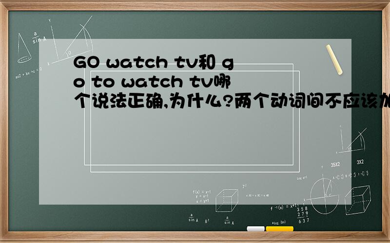 GO watch tv和 go to watch tv哪个说法正确,为什么?两个动词间不应该加To吗?为什么Go watch tv正确?