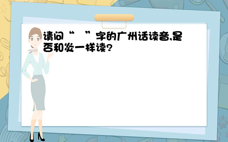请问“棪”字的广州话读音,是否和炎一样读?