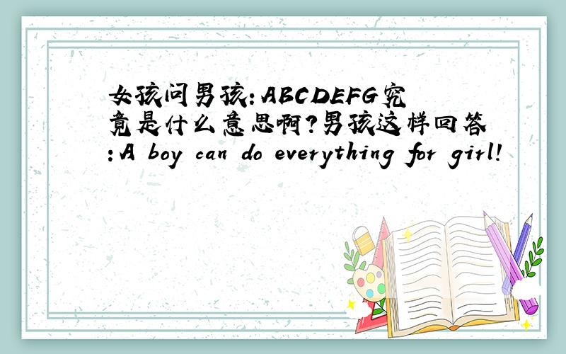 女孩问男孩：ABCDEFG究竟是什么意思啊?男孩这样回答：A boy can do everything for girl!