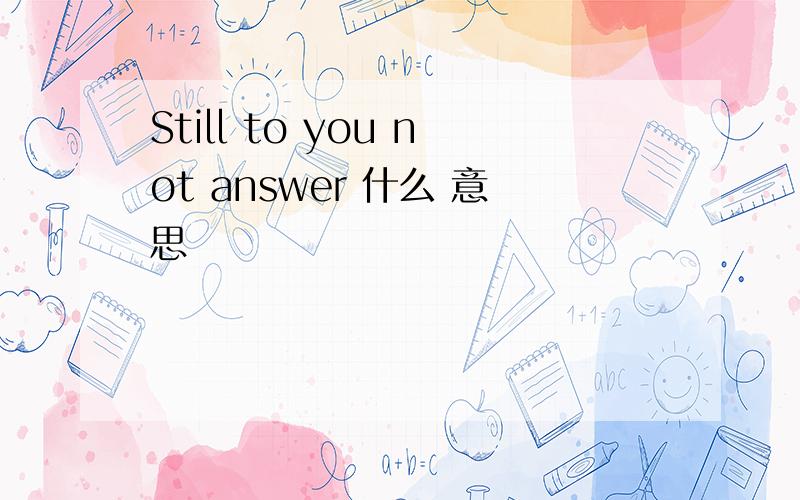 Still to you not answer 什么 意思