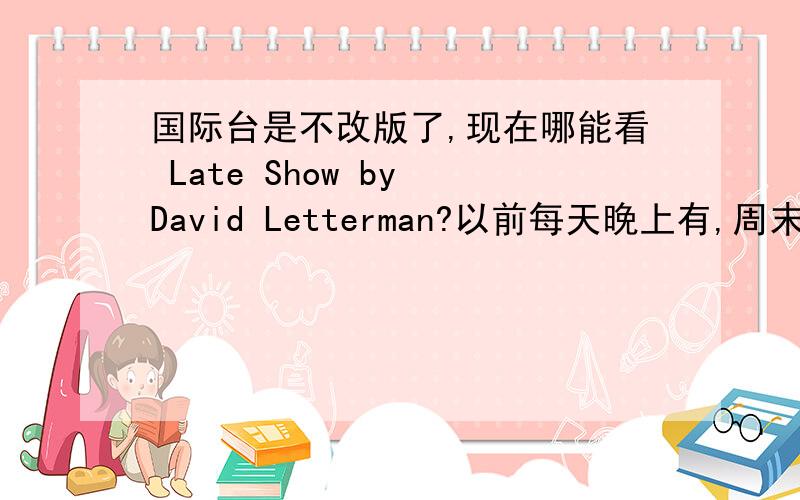 国际台是不改版了,现在哪能看 Late Show by David Letterman?以前每天晚上有,周末还有联播.