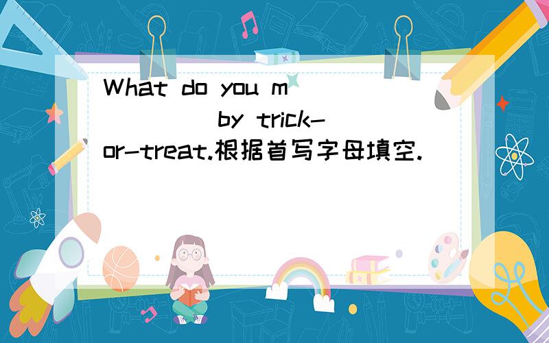 What do you m_____ by trick-or-treat.根据首写字母填空.