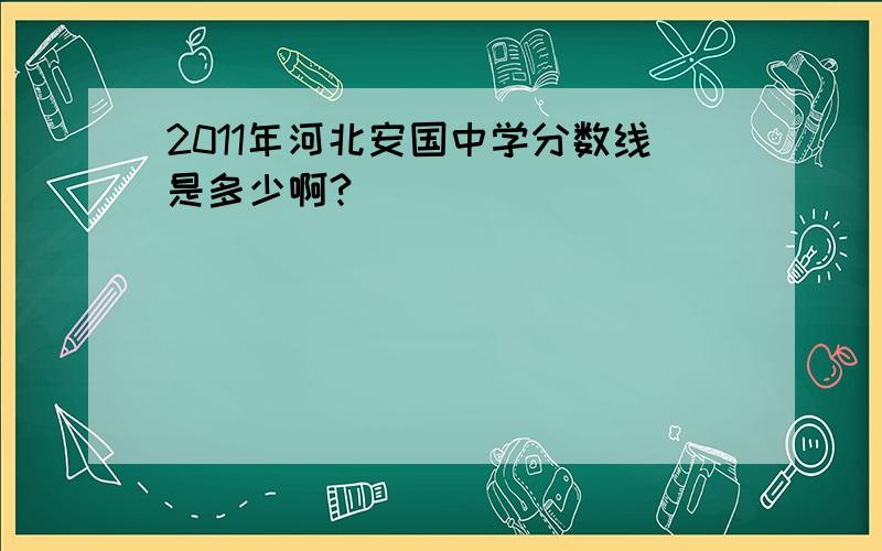 2011年河北安国中学分数线是多少啊?