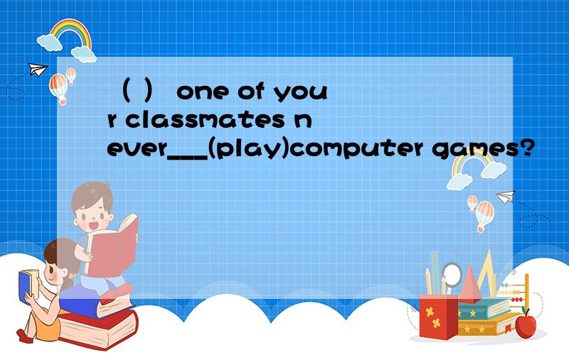 （ ） one of your classmates never___(play)computer games?