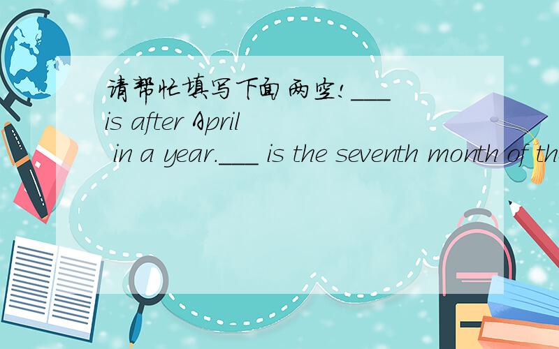 请帮忙填写下面两空!___ is after April in a year.___ is the seventh month of the year.