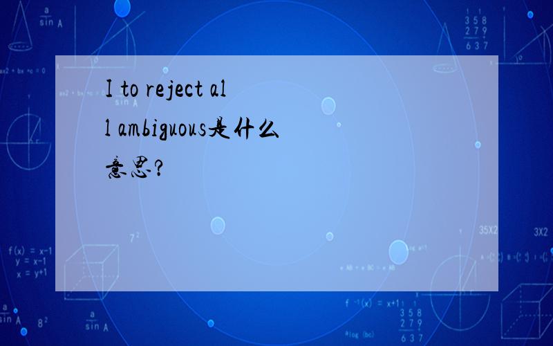 I to reject all ambiguous是什么意思?