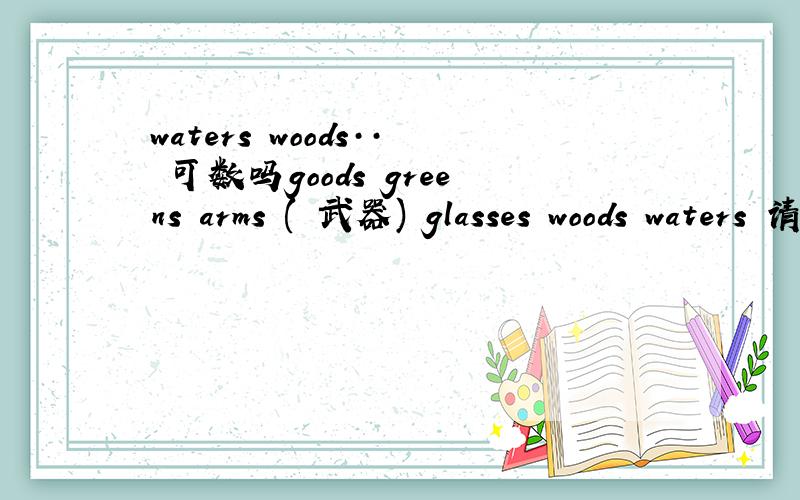 waters woods·· 可数吗goods greens arms ( 武器) glasses woods waters 请问这几个单词有哪个是可数的?他们做主语时谓语用但还是复?你确定才回答哦