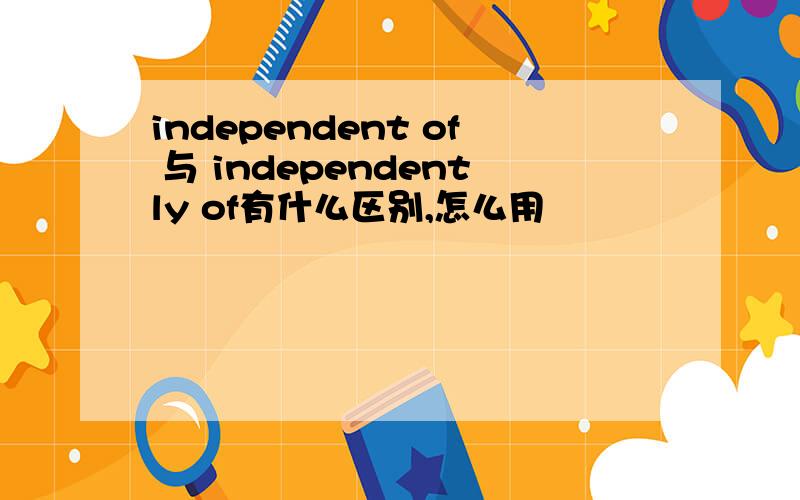 independent of 与 independently of有什么区别,怎么用