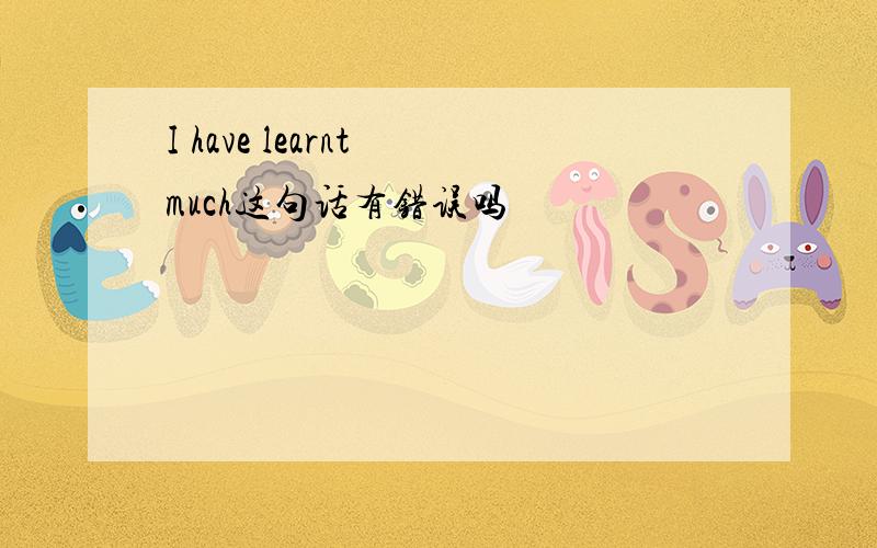 I have learnt much这句话有错误吗