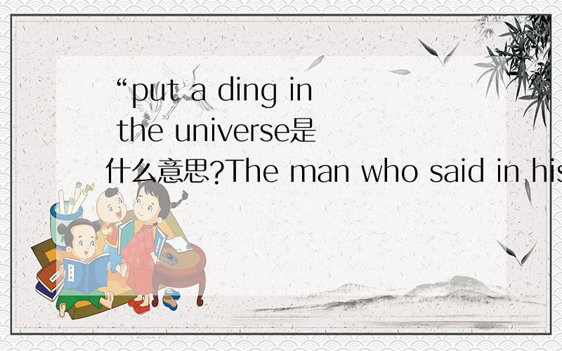 “put a ding in the universe是什么意思?The man who said in his youth that he wanted to “put a ding in the universe” did just that.