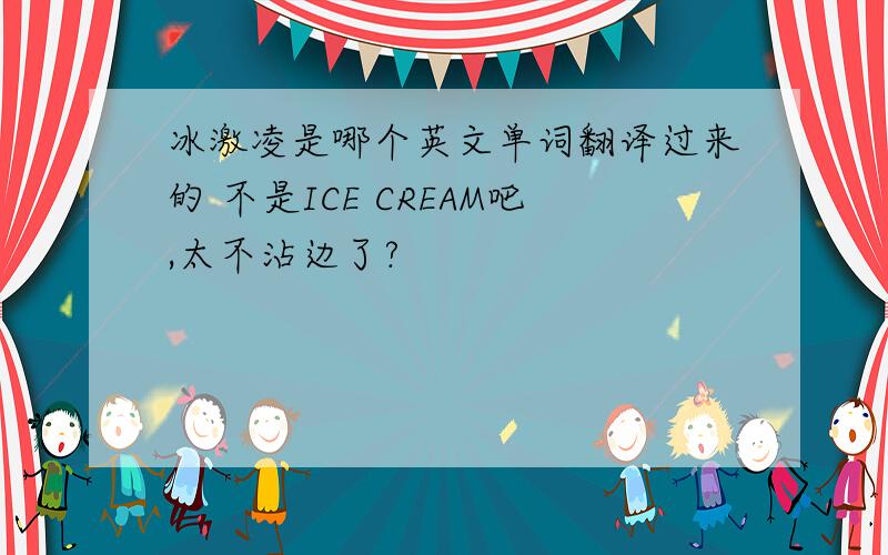 冰激凌是哪个英文单词翻译过来的 不是ICE CREAM吧,太不沾边了?