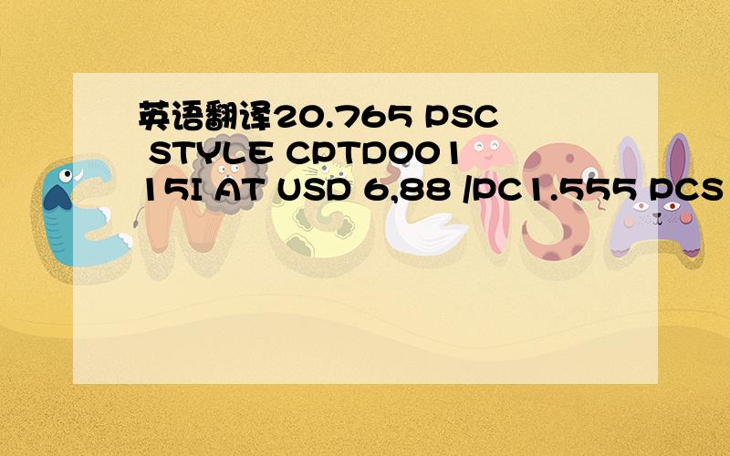 英语翻译20.765 PSC STYLE CPTD00115I AT USD 6,88 /PC1.555 PCS STYLE CPTD00115I AT USD 6,88 /PC