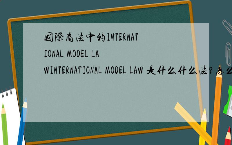 国际商法中的INTERNATIONAL MODEL LAWINTERNATIONAL MODEL LAW 是什么什么法?怎么翻译?