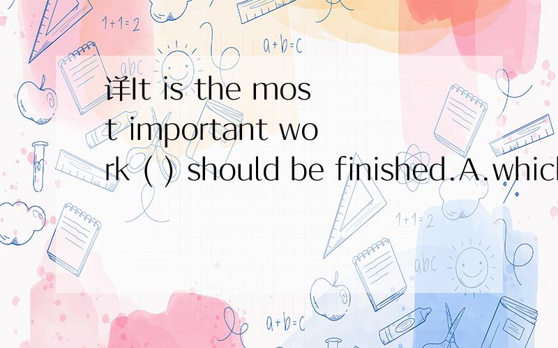 详It is the most important work ( ) should be finished.A.which B.who C.that D.why 选什么?为什么?