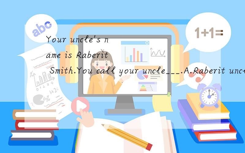 Your uncle's name is Raberit Smith.You call your uncle___.A.Raberit uncle B.uncle SmithC.uncle Raberit D.Smith uncle 应该选哪个?