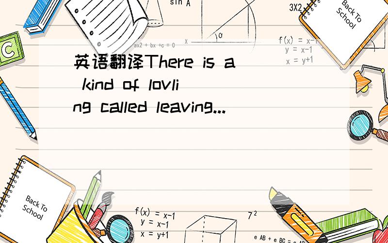 英语翻译There is a kind of lovling called leaving...