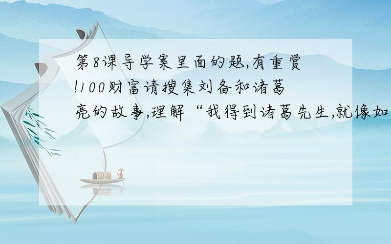 第8课导学案里面的题,有重赏!100财富请搜集刘备和诸葛亮的故事,理解“我得到诸葛先生,就像如鱼得水一样啊!”