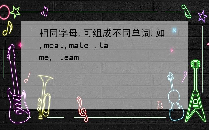 相同字母,可组成不同单词,如,meat,mate ,tame, team